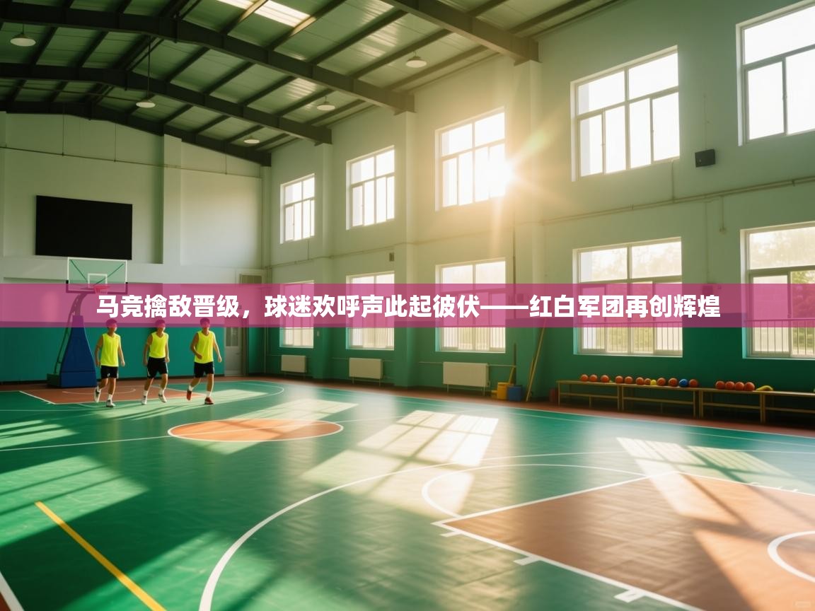 马竞擒敌晋级，球迷欢呼声此起彼伏——红白军团再创辉煌  第1张