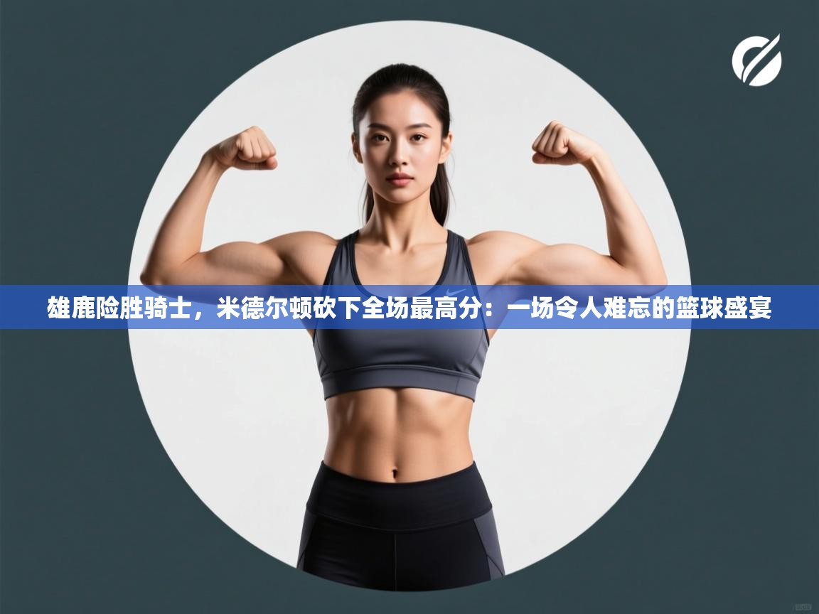 雄鹿险胜骑士，米德尔顿砍下全场最高分：一场令人难忘的篮球盛宴  第2张