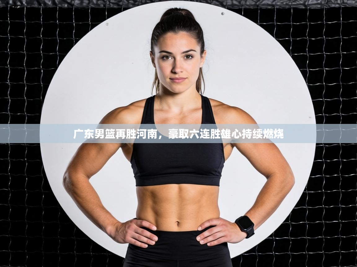 广东男篮再胜河南,豪取六连胜雄心持续燃烧 第1张