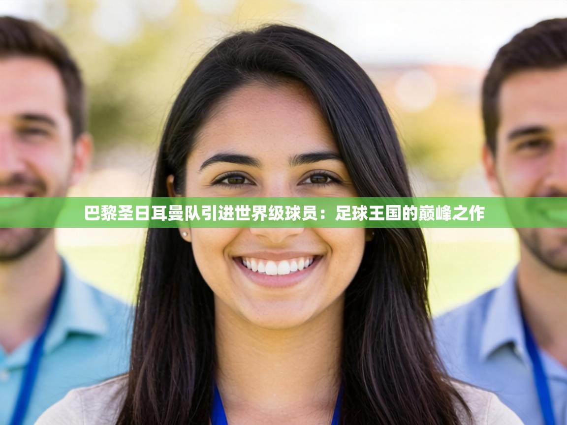 巴黎圣日耳曼队引进世界级球员:足球王国的巅峰之作 第2张